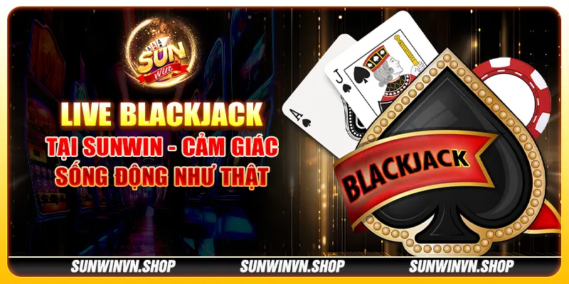 Live Blackjack tại Sunwin - Cảm giác sống động như thật