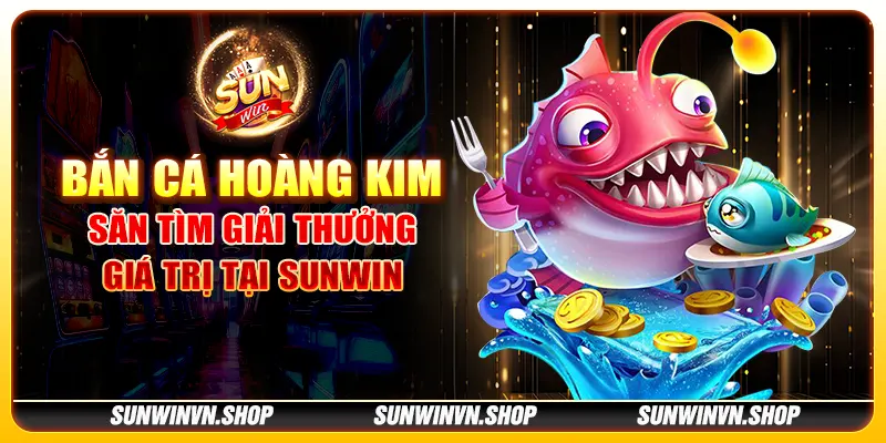 Bắn cá Hoàng Kim - Săn tìm giải thưởng giá trị tại Sunwin