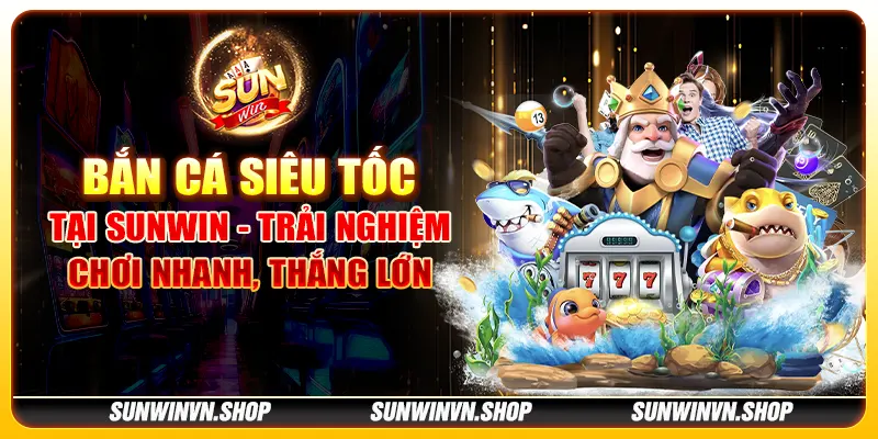 Bắn cá siêu tốc tại Sunwin - Trải nghiệm chơi nhanh, thắng lớn