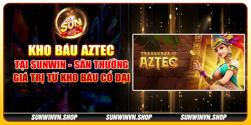 Kho báu Aztec tại Sunwin - Săn thưởng giá trị từ kho báu cổ đại